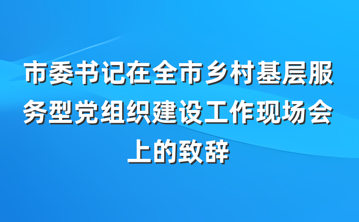 市委书记在全市乡村基层服务型党组织建设工作现场会上的致辞