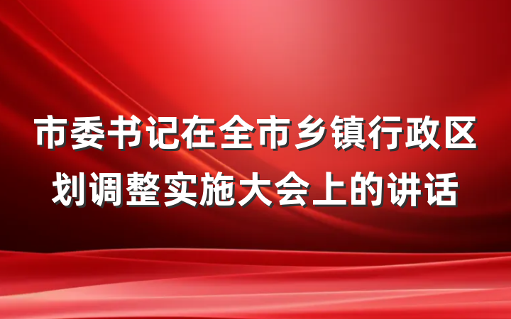 市委书记在全市乡镇行政区划调整实施大会上的讲话