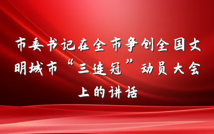 市委书记在全市争创全国文明城市“三连冠”动员大会上的讲话