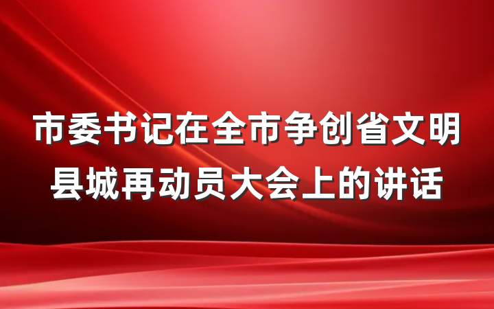 市委书记在全市争创省文明县城再动员大会上的讲话