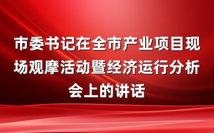 市委书记在全市产业项目现场观摩活动暨经济运行分析会上的讲话