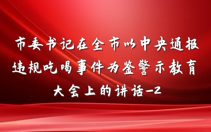 市委书记在全市以中央通报违规吃喝事件为鉴警示教育大会上的讲话-2