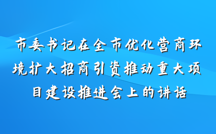 市委书记在全市优化营商环境扩大招商引资推动重大项目建设推进会上的讲话