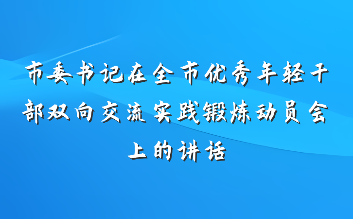 市委书记在全市优秀年轻干部双向交流实践锻炼动员会上的讲话