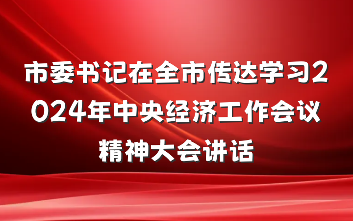 市委书记在全市传达学习2024年中央经济工作会议精神大会讲话