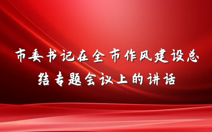 市委书记在全市作风建设总结专题会议上的讲话