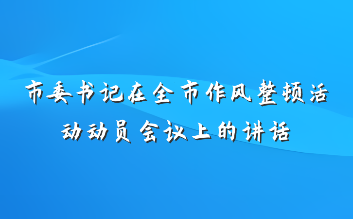 市委书记在全市作风整顿活动动员会议上的讲话