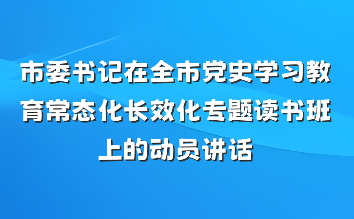 市委书记在全市党史学习教育常态化长效化专题读书班上的动员讲话