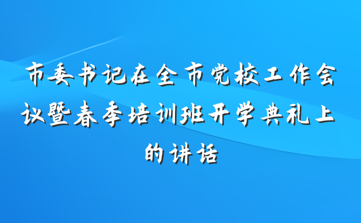 市委书记在全市党校工作会议暨春季培训班开学典礼上的讲话