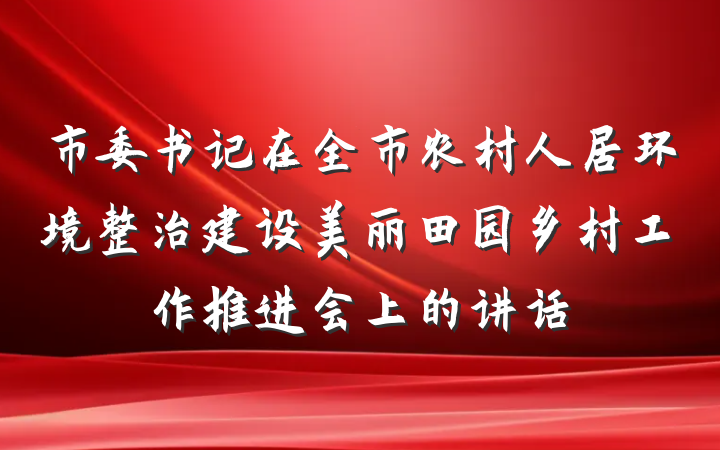 市委书记在全市农村人居环境整治建设美丽田园乡村工作推进会上的讲话