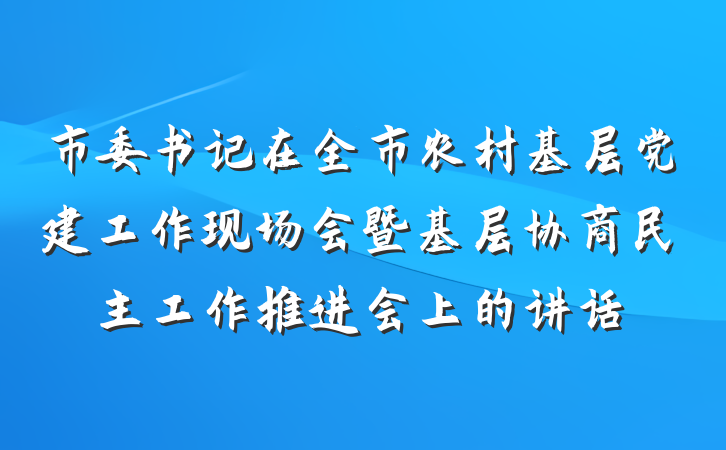 市委书记在全市农村基层党建工作现场会暨基层协商民主工作推进会上的讲话