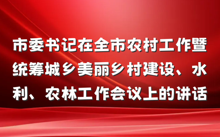 市委书记在全市农村工作暨统筹城乡美丽乡村建设、水利、农林工作会议上的讲话