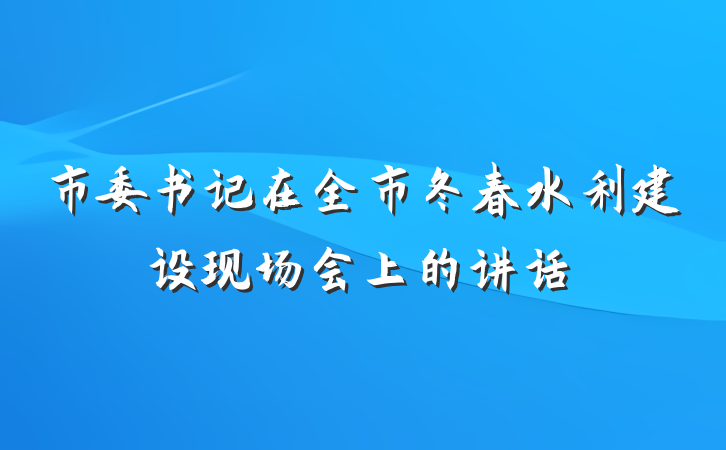 市委书记在全市冬春水利建设现场会上的讲话