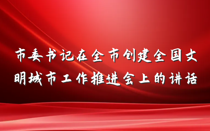 市委书记在全市创建全国文明城市工作推进会上的讲话
