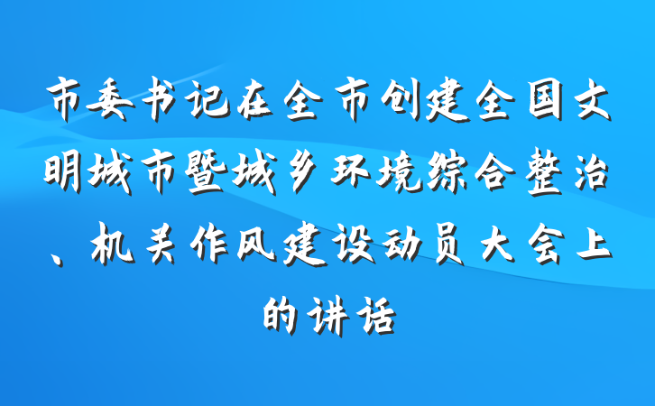 市委书记在全市创建全国文明城市暨城乡环境综合整治、机关作风建设动员大会上的讲话