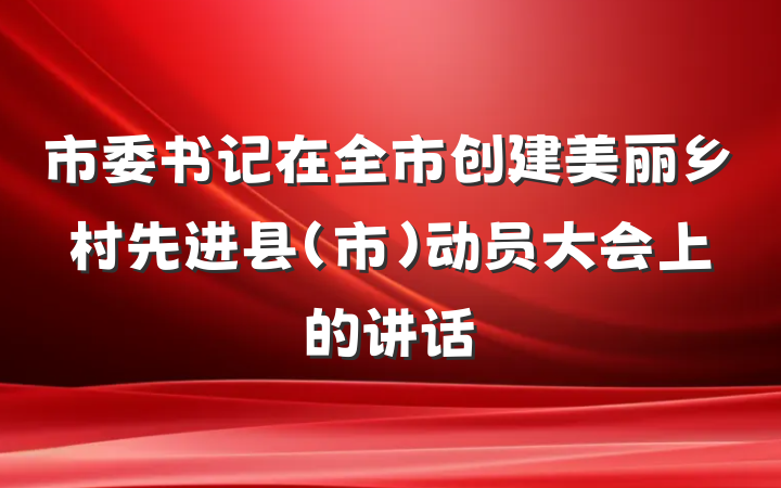 市委书记在全市创建美丽乡村先进县(市)动员大会上的讲话