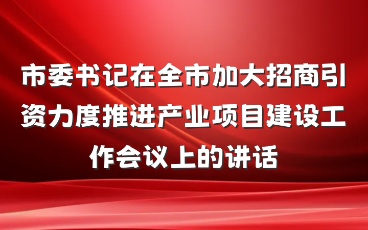 市委书记在全市加大招商引资力度推进产业项目建设工作会议上的讲话