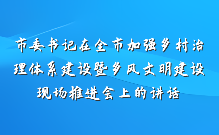 市委书记在全市加强乡村治理体系建设暨乡风文明建设现场推进会上的讲话