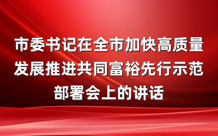 市委书记在全市加快高质量发展推进共同富裕先行示范部署会上的讲话