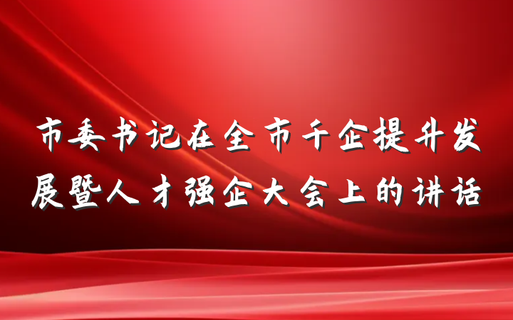 市委书记在全市千企提升发展暨人才强企大会上的讲话
