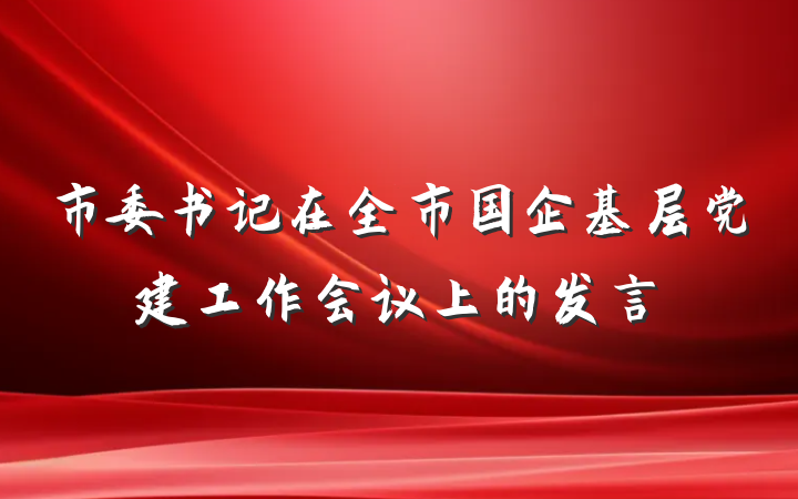 市委书记在全市国企基层党建工作会议上的发言