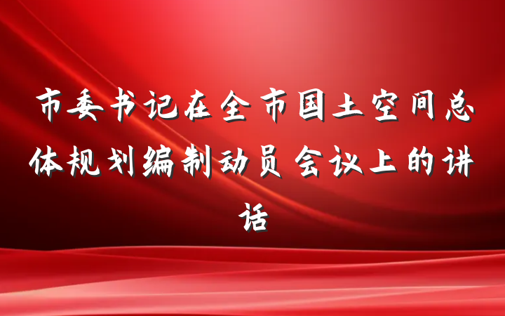 市委书记在全市国土空间总体规划编制动员会议上的讲话