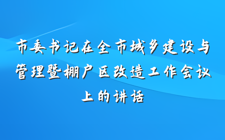 市委书记在全市城乡建设与管理暨棚户区改造工作会议上的讲话