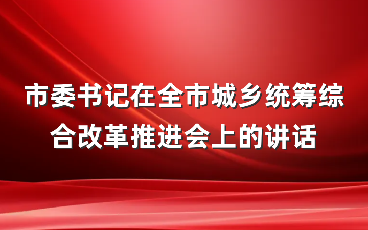 市委书记在全市城乡统筹综合改革推进会上的讲话