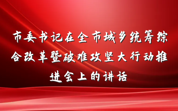 市委书记在全市城乡统筹综合改革暨破难攻坚大行动推进会上的讲话