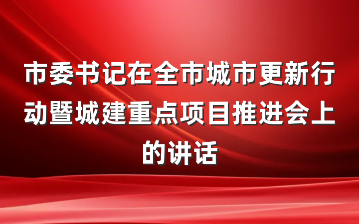 市委书记在全市城市更新行动暨城建重点项目推进会上的讲话