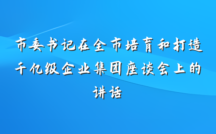 市委书记在全市培育和打造千亿级企业集团座谈会上的讲话