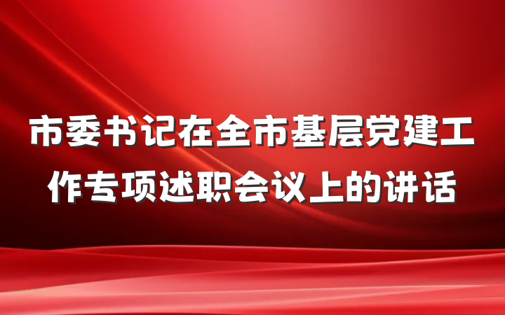 市委书记在全市基层党建工作专项述职会议上的讲话
