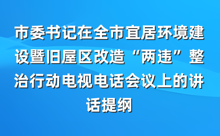 市委书记在全市宜居环境建设暨旧屋区改造“两违”整治行动电视电话会议上的讲话提纲