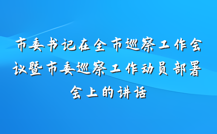 市委书记在全市巡察工作会议暨市委巡察工作动员部署会上的讲话