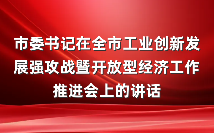 市委书记在全市工业创新发展强攻战暨开放型经济工作推进会上的讲话