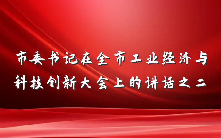 市委书记在全市工业经济与科技创新大会上的讲话之二