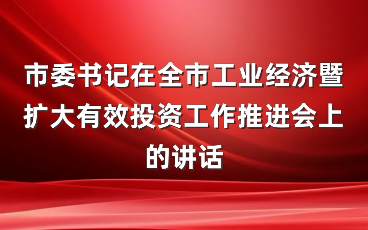 市委书记在全市工业经济暨扩大有效投资工作推进会上的讲话