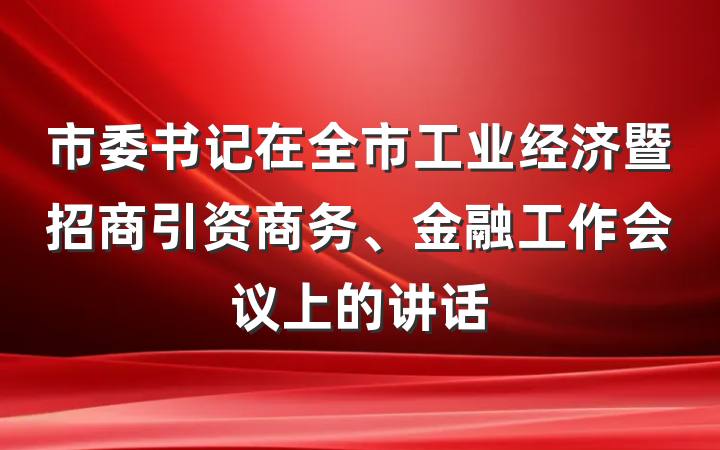 市委书记在全市工业经济暨招商引资商务、金融工作会议上的讲话