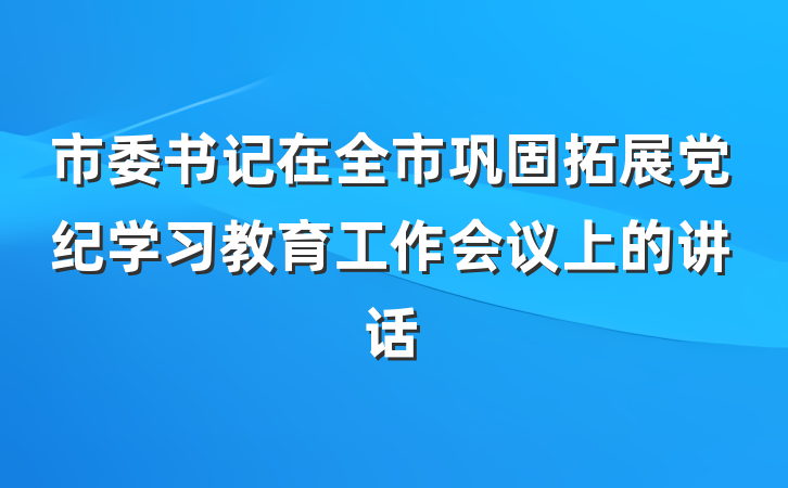 市委书记在全市巩固拓展党纪学习教育工作会议上的讲话