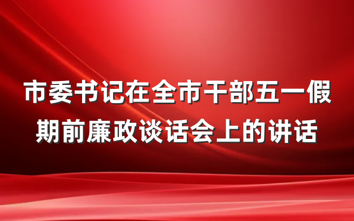 市委书记在全市干部五一假期前廉政谈话会上的讲话
