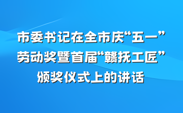 市委书记在全市庆“五一”劳动奖暨首届“赣抚工匠”颁奖仪式上的讲话