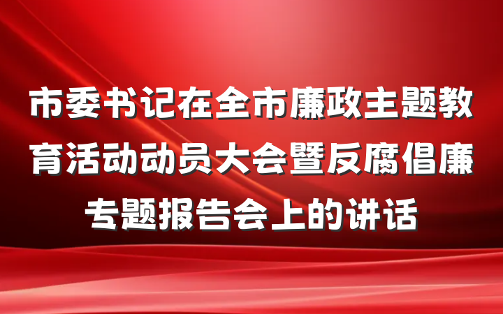 市委书记在全市廉政主题教育活动动员大会暨反腐倡廉专题报告会上的讲话