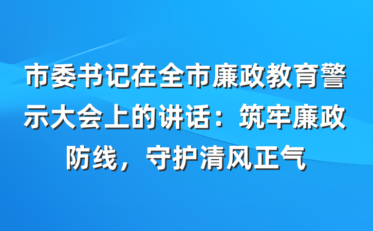 市委书记在全市廉政教育警示大会上的讲话：筑牢廉政防线，守护清风正气