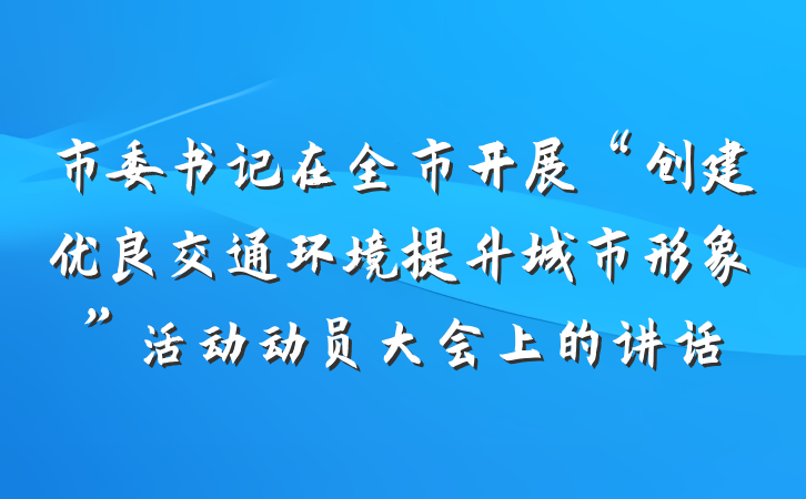 市委书记在全市开展“创建优良交通环境提升城市形象”活动动员大会上的讲话