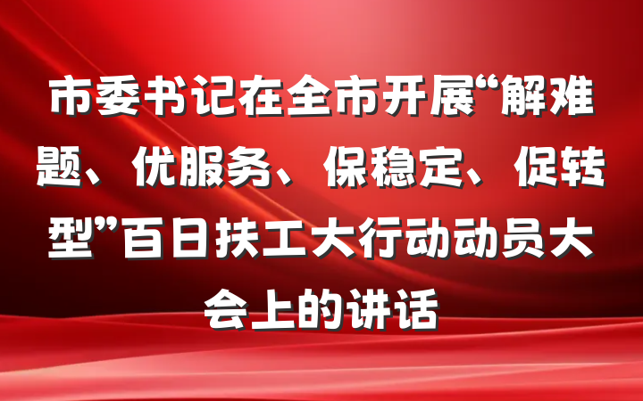 市委书记在全市开展“解难题、优服务、保稳定、促转型”百日扶工大行动动员大会上的讲话