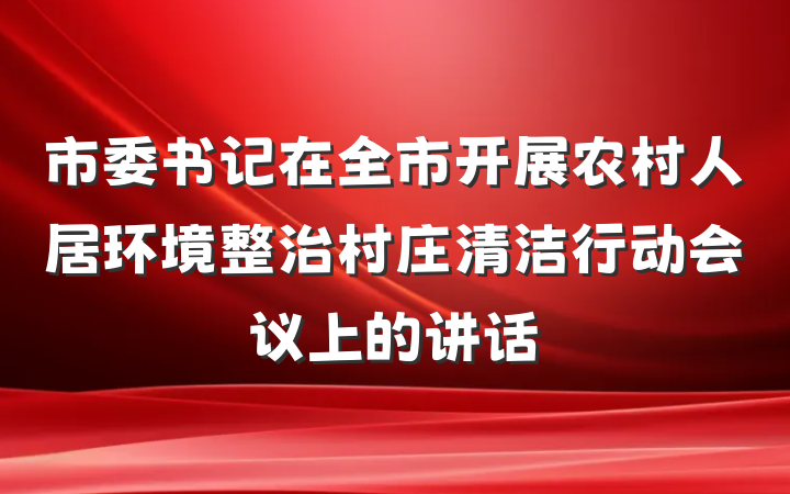 市委书记在全市开展农村人居环境整治村庄清洁行动会议上的讲话