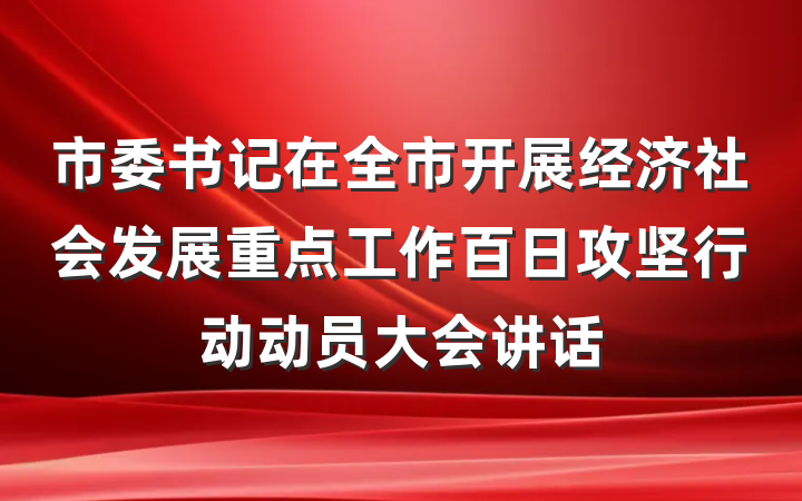 市委书记在全市开展经济社会发展重点工作百日攻坚行动动员大会讲话