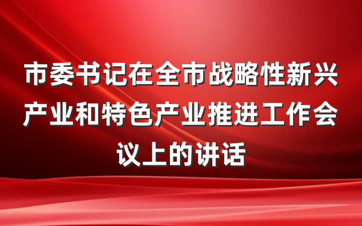 市委书记在全市战略性新兴产业和特色产业推进工作会议上的讲话