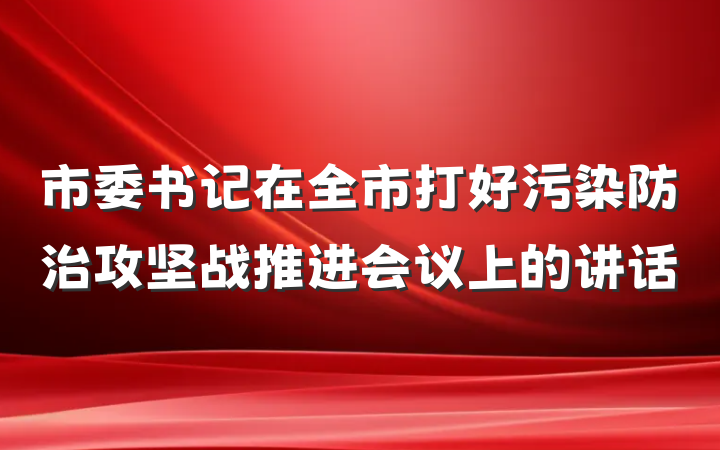 市委书记在全市打好污染防治攻坚战推进会议上的讲话