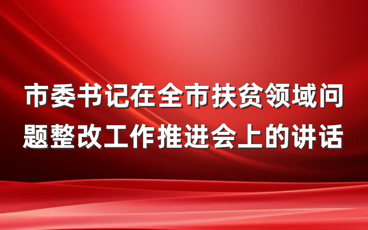 市委书记在全市扶贫领域问题整改工作推进会上的讲话
